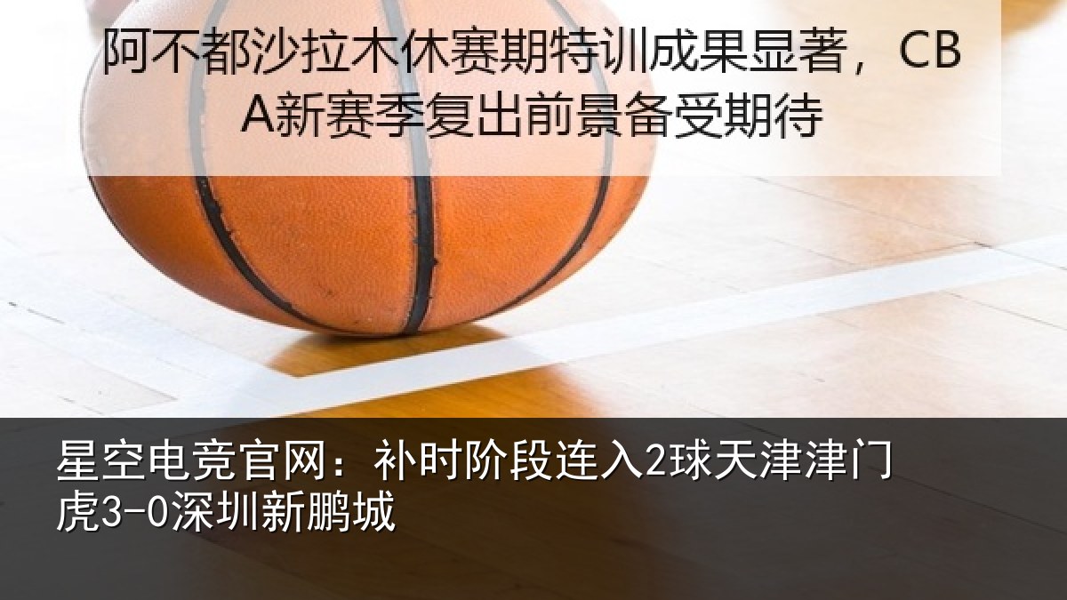 星空电竞官网:补时阶段连入2球天津津门虎3-0深圳新鹏城