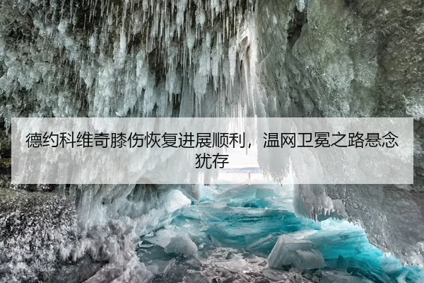 德约科维奇膝伤恢复进展顺利，温网卫冕之路悬念犹存