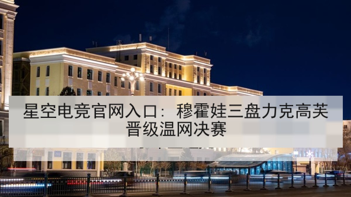 星空电竞官网入口: 穆霍娃三盘力克高芙晋级温网决赛 星空电竞官网入口: 穆霍娃三盘力克高芙晋级温网决赛