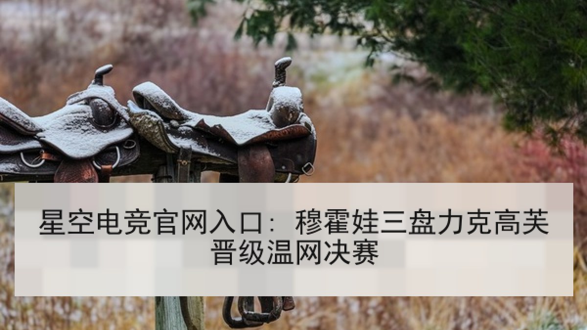 星空电竞官网入口: 穆霍娃三盘力克高芙晋级温网决赛 星空电竞官网入口: 穆霍娃三盘力克高芙晋级温网决赛