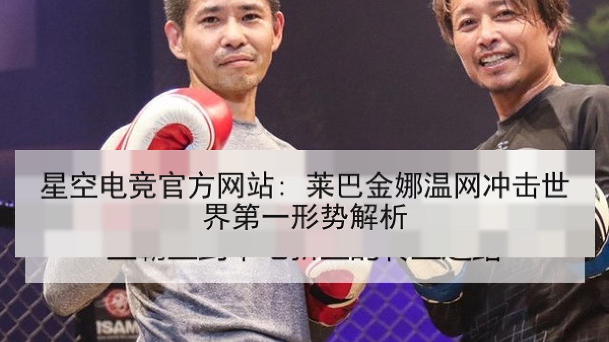 星空电竞官方网站: 莱巴金娜温网冲击世界第一形势解析 星空电竞官方网站: 莱巴金娜温网冲击世界第一形势解析