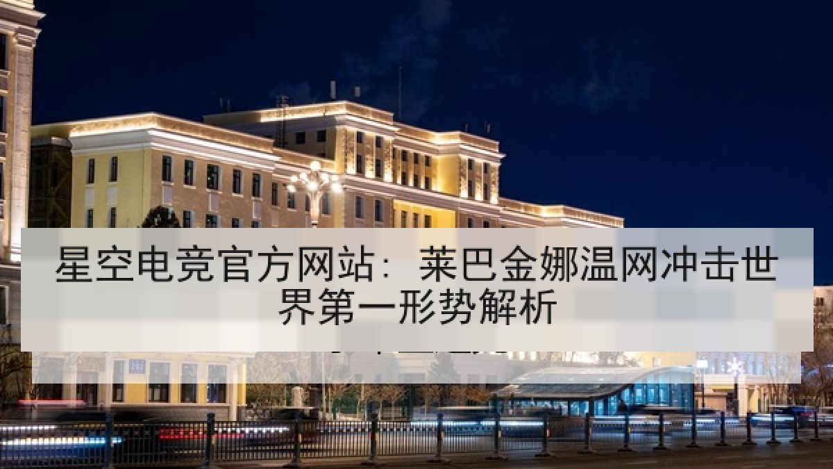 星空电竞官方网站: 莱巴金娜温网冲击世界第一形势解析