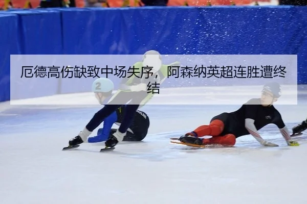 厄德高伤缺致中场失序，阿森纳英超连胜遭终结
