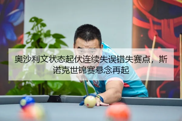 奥沙利文状态起伏连续失误错失赛点，斯诺克世锦赛悬念再起