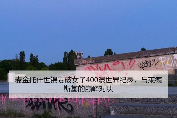 麦金托什世锦赛破女子400混世界纪录，与莱德斯基的巅峰对决