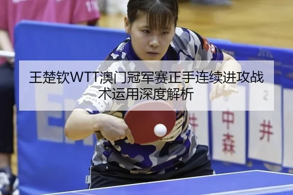 王楚钦WTT澳门冠军赛正手连续进攻战术运用深度解析