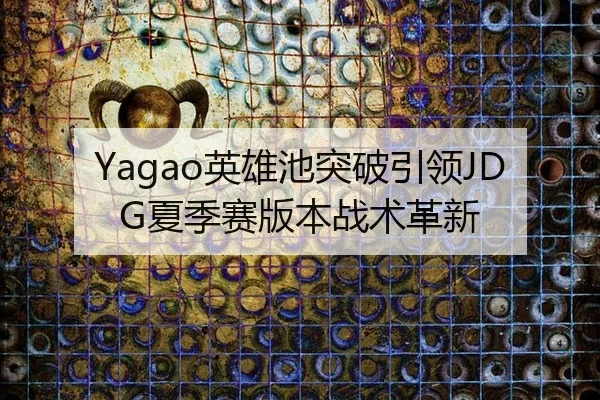 Yagao英雄池突破引领JDG夏季赛版本战术革新