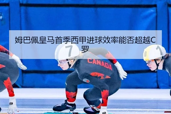 姆巴佩皇马首季西甲进球效率能否超越C罗