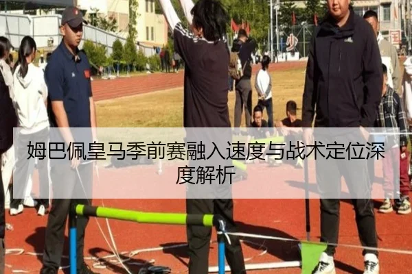 姆巴佩皇马季前赛融入速度与战术定位深度解析