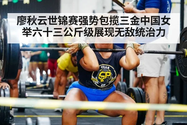 廖秋云世锦赛强势包揽三金中国女举六十三公斤级展现无敌统治力