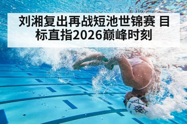 刘湘复出再战短池世锦赛 目标直指2026巅峰时刻
