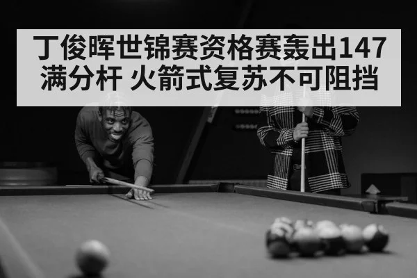 丁俊晖世锦赛资格赛轰出147满分杆 火箭式复苏不可阻挡