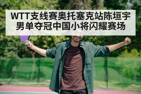 WTT支线赛奥托塞克站陈垣宇男单夺冠中国小将闪耀赛场