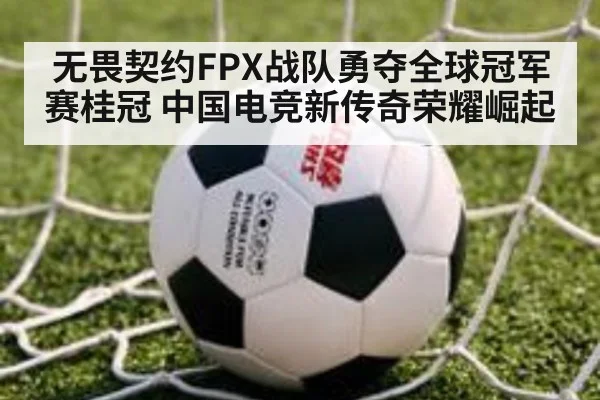无畏契约FPX战队勇夺全球冠军赛桂冠 中国电竞新传奇荣耀崛起